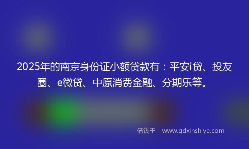 2025年的南京身份证小额贷款有：平安i贷、投友圈、e微贷、中原消费金融、分期乐等。