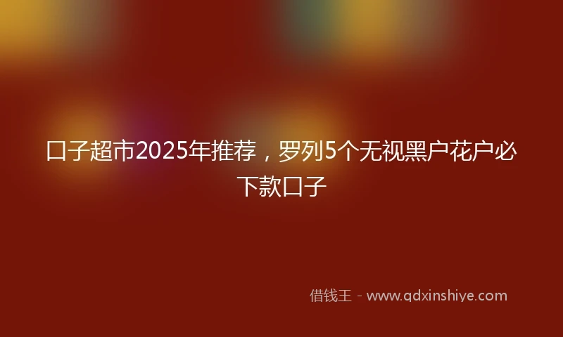 口子超市2025年推荐,罗列5个无视黑户花户必下款口子