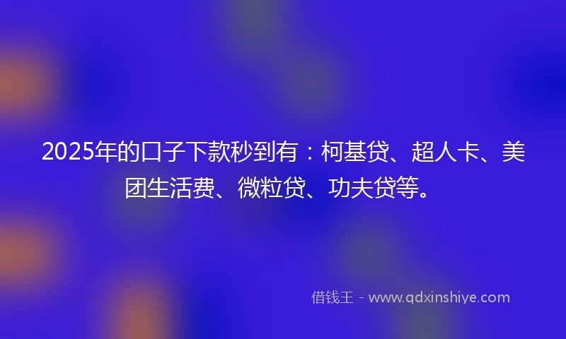 2025年的口子下款秒到有：柯基贷、超人卡、美团生活费、微粒贷、功夫贷等。
