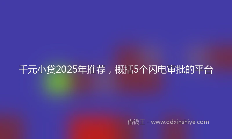 千元小贷2025年推荐，概括5个闪电审批的平台