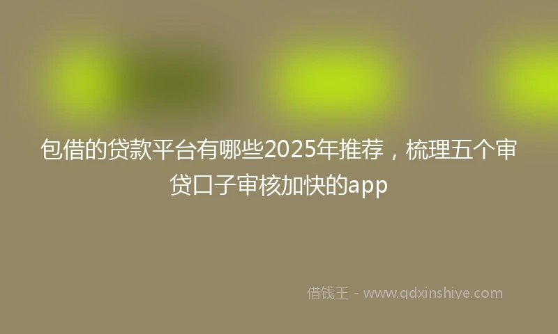 包借的贷款平台有哪些2025年推荐，梳理五个审贷口子审核加快的app
