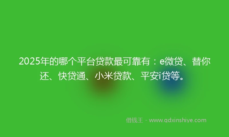 2025年的哪个平台贷款最可靠有：e微贷、替你还、快贷通、小米贷款、平安i贷等。