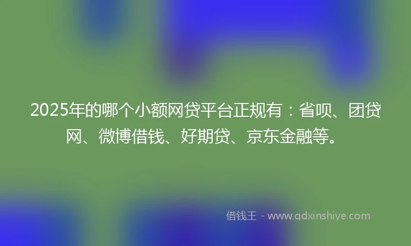 2025年的哪个小额网贷平台正规有：省呗、团贷网、微博借钱、好期贷、京东金融等。