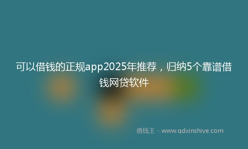 可以借钱的正规app2025年推荐，归纳5个靠谱借钱网贷软件