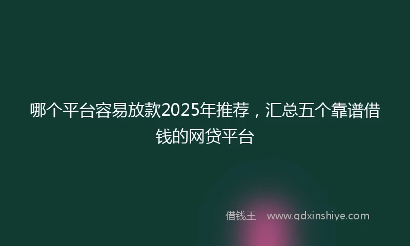 哪个平台容易放款2025年推荐，汇总五个靠谱借钱的网贷平台