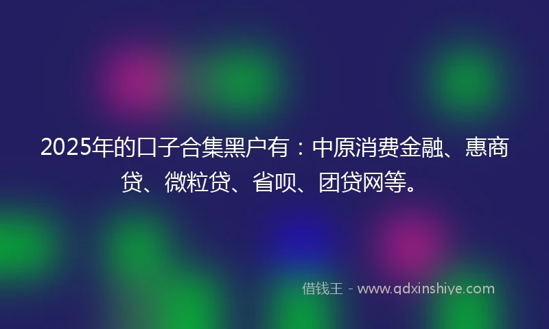 2025年的口子合集黑户有:中原消费金融、惠商贷、微粒贷、省呗、团贷网等。