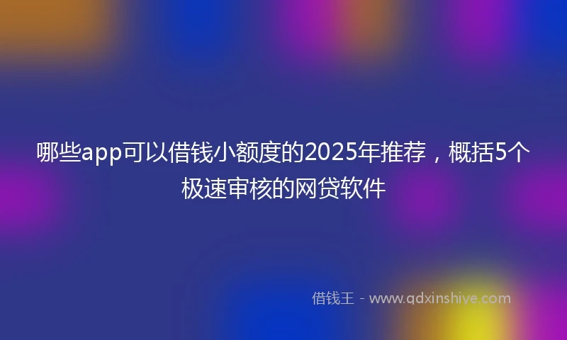 哪些app可以借钱小额度的2025年推荐，概括5个极速审核的网贷软件