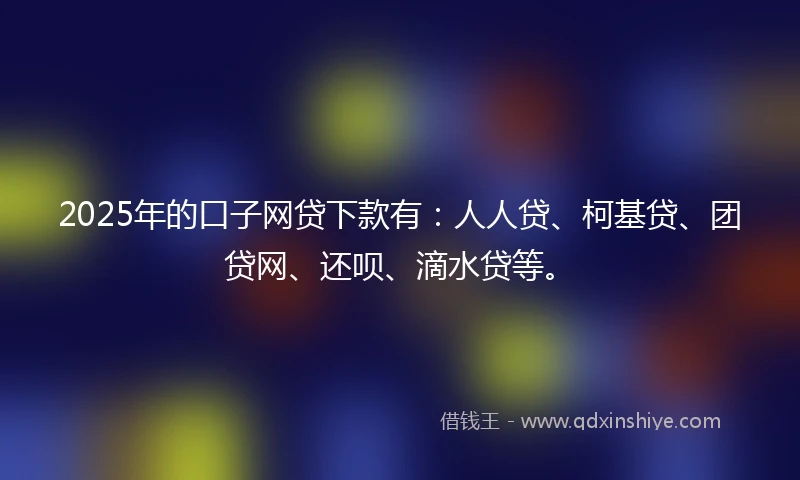 2025年的口子网贷下款有：人人贷、柯基贷、团贷网、还呗、滴水贷等。