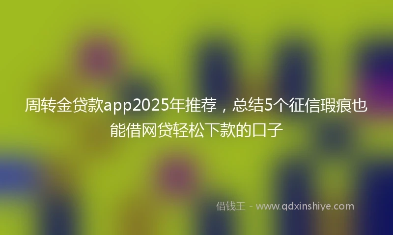 周转金贷款app2025年推荐，总结5个征信瑕疵也能借网贷轻松下款的口子