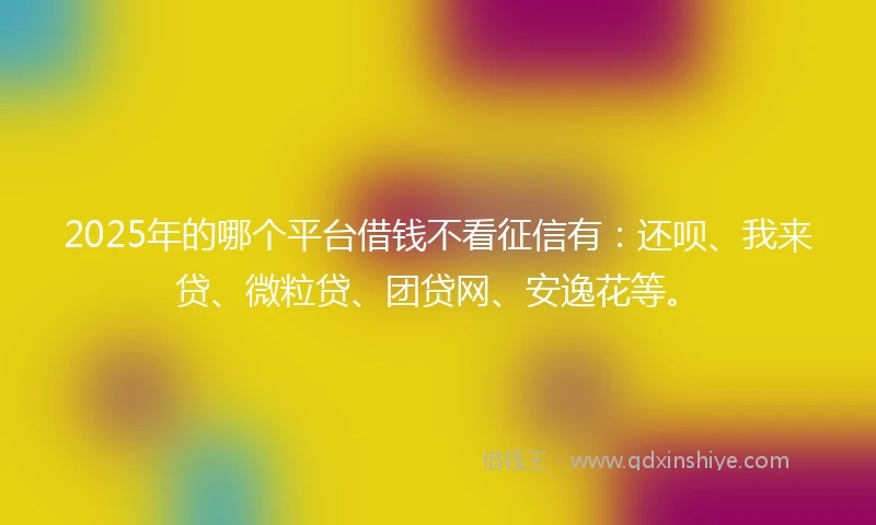 2025年的哪个平台借钱不看征信有：还呗、我来贷、微粒贷、团贷网、安逸花等。