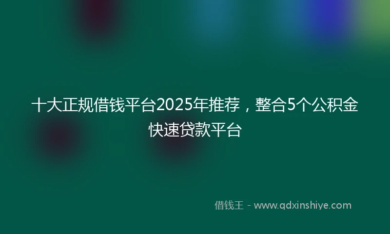 十大正规借钱平台2025年推荐,整合5个公积金快速贷款平台