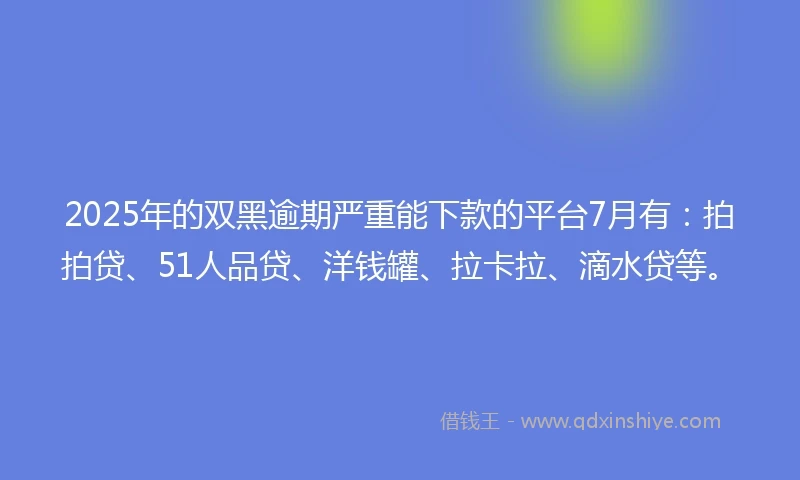 2025年的双黑逾期严重能下款的平台7月有：拍拍贷、51人品贷、洋钱罐、拉卡拉、滴水贷等。