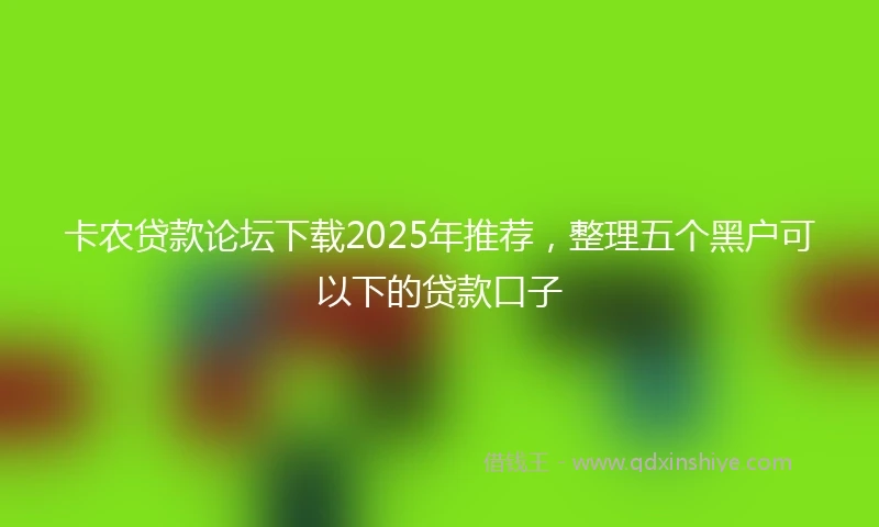 卡农贷款论坛下载2025年推荐，整理五个黑户可以下的贷款口子