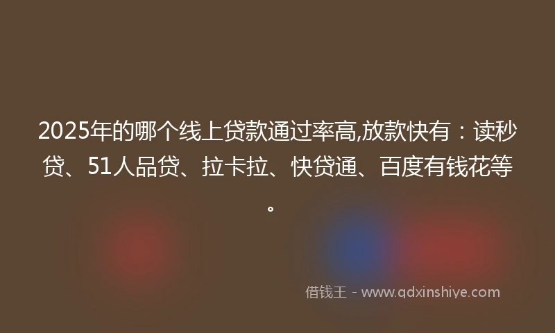 2025年的哪个线上贷款通过率高,放款快有：读秒贷、51人品贷、拉卡拉、快贷通、百度有钱花等。