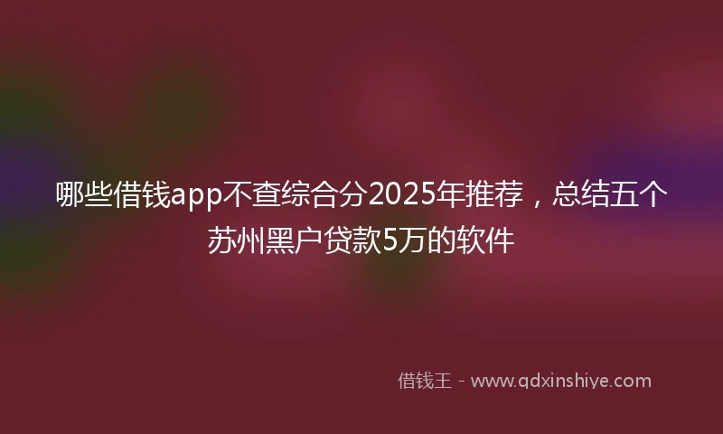 哪些借钱app不查综合分2025年推荐，总结五个苏州黑户贷款5万的软件