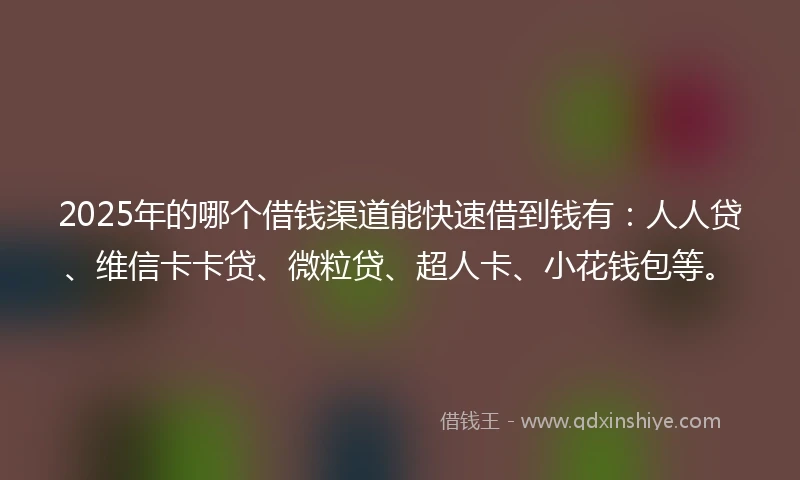 2025年的哪个借钱渠道能快速借到钱有：人人贷、维信卡卡贷、微粒贷、超人卡、小花钱包等。