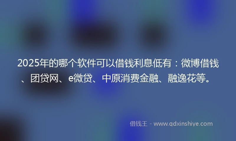 2025年的哪个软件可以借钱利息低有：微博借钱、团贷网、e微贷、中原消费金融、融逸花等。