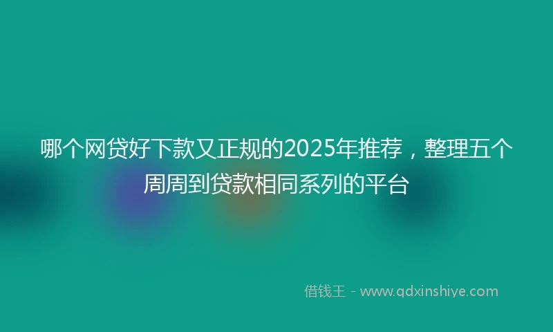 哪个网贷好下款又正规的2025年推荐，整理五个周周到贷款相同系列的平台