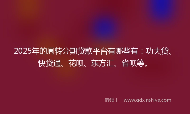 2025年的周转分期贷款平台有哪些有：功夫贷、快贷通、花呗、东方汇、省呗等。