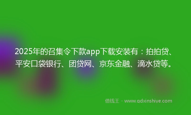 2025年的召集令下款app下载安装有：拍拍贷、平安口袋银行、团贷网、京东金融、滴水贷等。