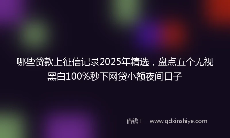 哪些贷款上征信记录2025年精选，盘点五个无视黑白100%秒下网贷小额夜间口子