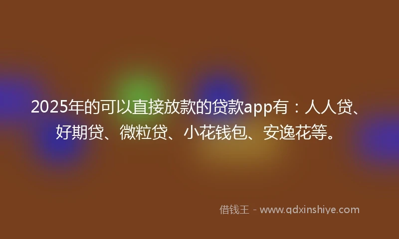 2025年的可以直接放款的贷款app有：人人贷、好期贷、微粒贷、小花钱包、安逸花等。