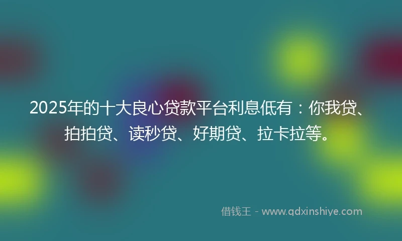 2025年的十大良心贷款平台利息低有：你我贷、拍拍贷、读秒贷、好期贷、拉卡拉等。