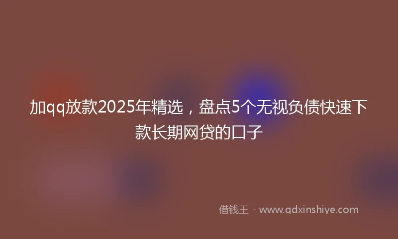 加qq放款2025年精选，盘点5个无视负债快速下款长期网贷的口子