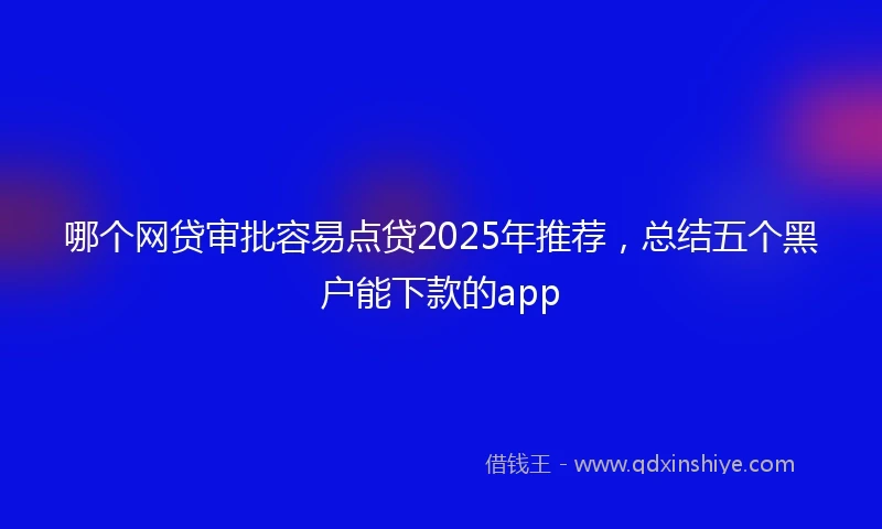 哪个网贷审批容易点贷2025年推荐，总结五个黑户能下款的app