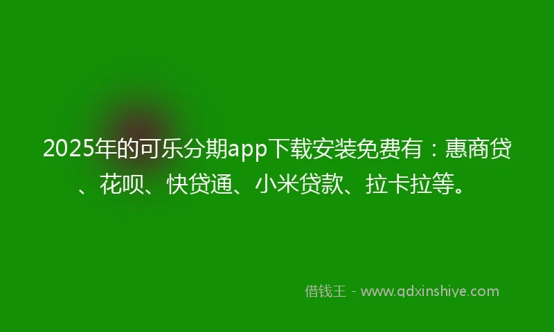 2025年的可乐分期app下载安装免费有：惠商贷、花呗、快贷通、小米贷款、拉卡拉等。