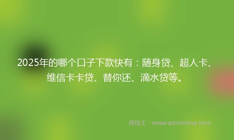 2025年的哪个口子下款快有：随身贷、超人卡、维信卡卡贷、替你还、滴水贷等。