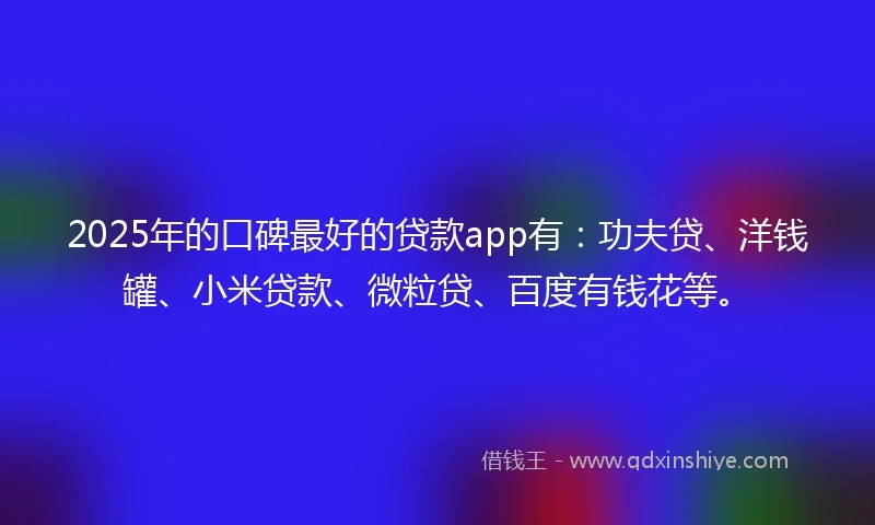 2025年的口碑最好的贷款app有：功夫贷、洋钱罐、小米贷款、微粒贷、百度有钱花等。