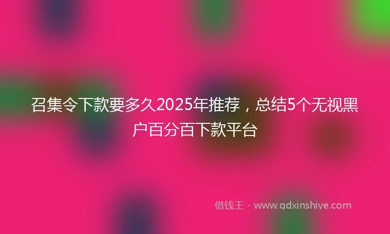 召集令下款要多久2025年推荐，总结5个无视黑户百分百下款平台