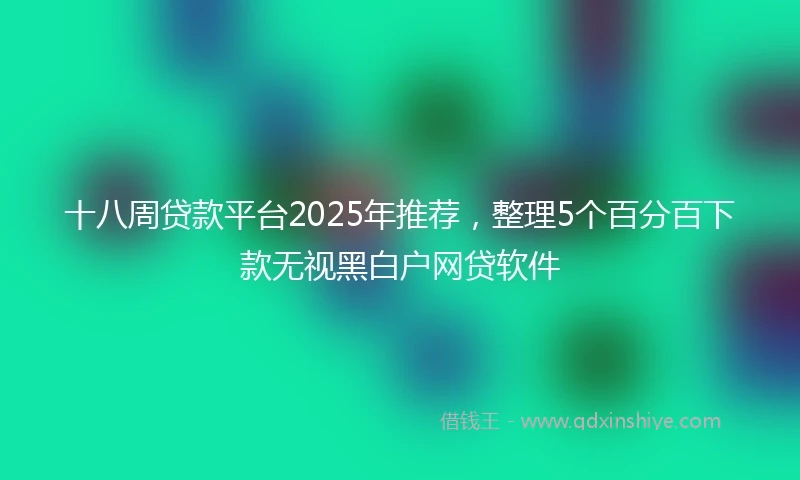 十八周贷款平台2025年推荐，整理5个百分百下款无视黑白户网贷软件