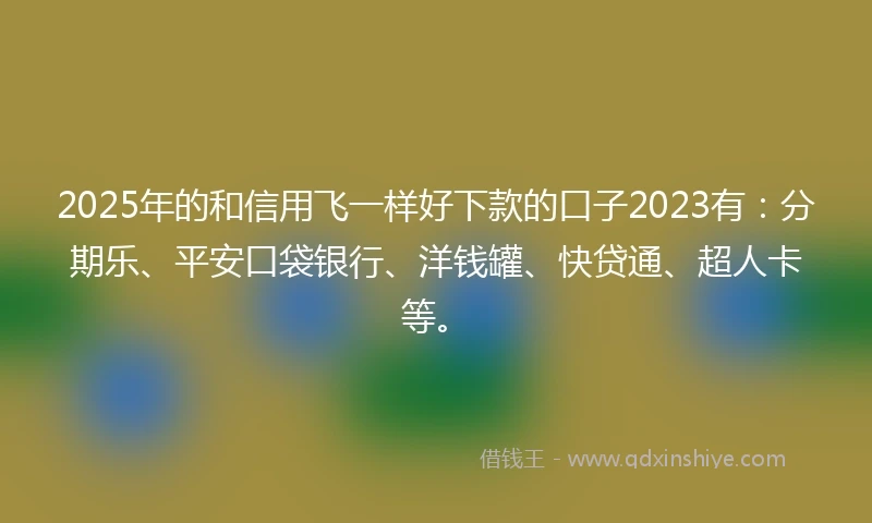 2025年的和信用飞一样好下款的口子2023有：分期乐、平安口袋银行、洋钱罐、快贷通、超人卡等。