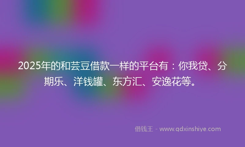 2025年的和芸豆借款一样的平台有：你我贷、分期乐、洋钱罐、东方汇、安逸花等。