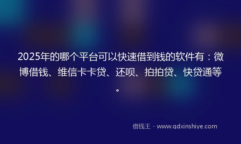 2025年的哪个平台可以快速借到钱的软件有:微博借钱、维信卡卡贷、还呗、拍拍贷、快贷通等。