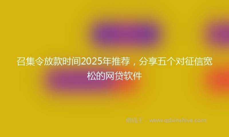 召集令放款时间2025年推荐,分享五个对征信宽松的网贷软件