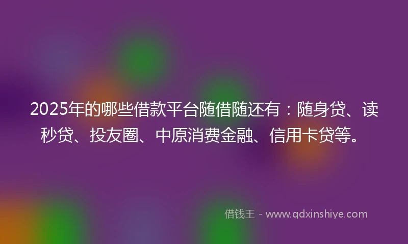 2025年的哪些借款平台随借随还有：随身贷、读秒贷、投友圈、中原消费金融、信用卡贷等。