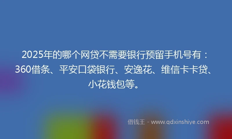 2025年的哪个网贷不需要银行预留手机号有：360借条、平安口袋银行、安逸花、维信卡卡贷、小花钱包等。