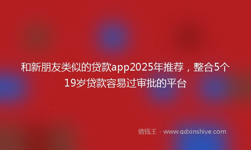和新朋友类似的贷款app2025年推荐，整合5个19岁贷款容易过审批的平台