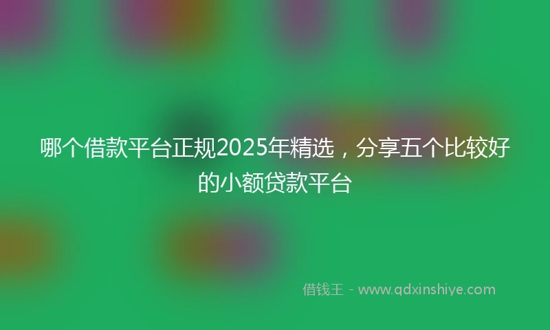 哪个借款平台正规2025年精选，分享五个比较好的小额贷款平台