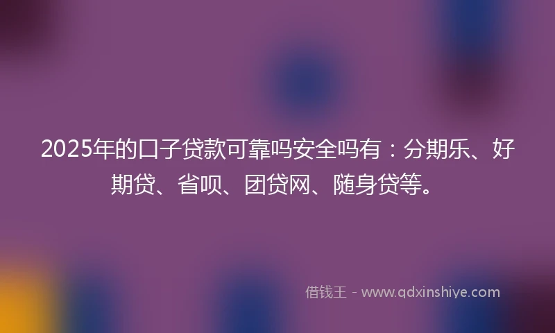 2025年的口子贷款可靠吗安全吗有：分期乐、好期贷、省呗、团贷网、随身贷等。