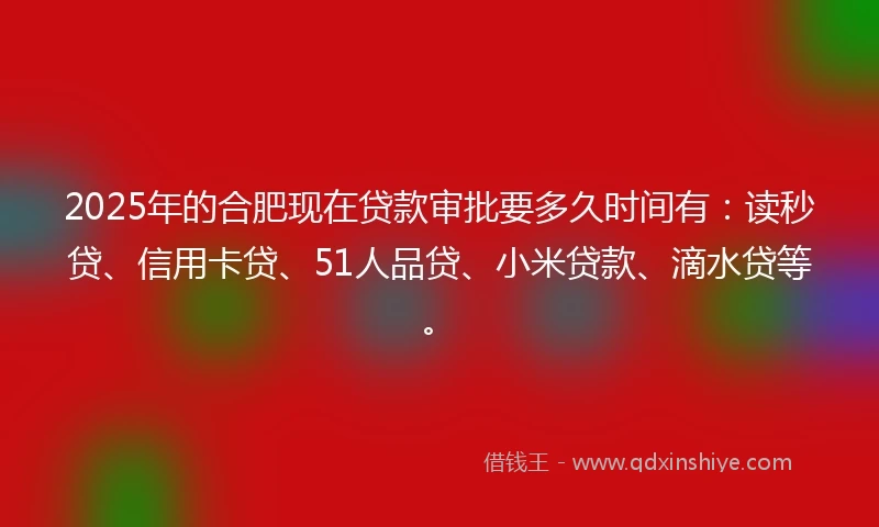 2025年的合肥现在贷款审批要多久时间有：读秒贷、信用卡贷、51人品贷、小米贷款、滴水贷等。