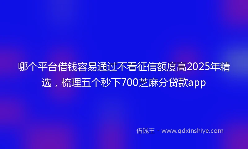 哪个平台借钱容易通过不看征信额度高2025年精选，梳理五个秒下700芝麻分贷款app