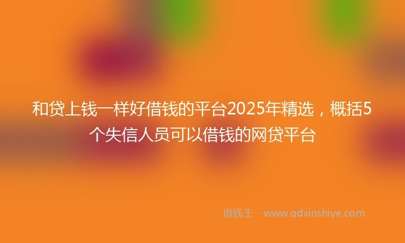和贷上钱一样好借钱的平台2025年精选，概括5个失信人员可以借钱的网贷平台