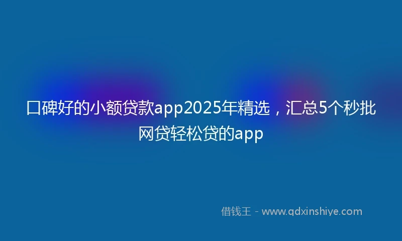 口碑好的小额贷款app2025年精选，汇总5个秒批网贷轻松贷的app