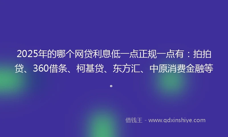 2025年的哪个网贷利息低一点正规一点有：拍拍贷、360借条、柯基贷、东方汇、中原消费金融等。