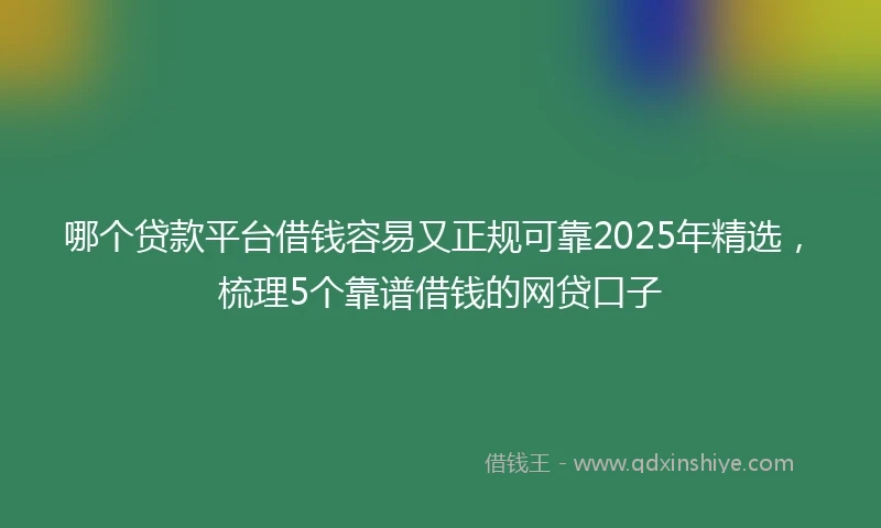 哪个贷款平台借钱容易又正规可靠2025年精选，梳理5个靠谱借钱的网贷口子