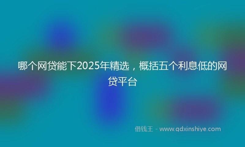 哪个网贷能下2025年精选，概括五个利息低的网贷平台